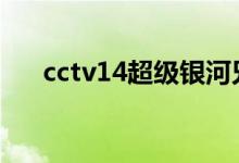 cctv14超级银河兄妹(超级银河兄妹)