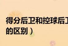 得分后卫和控球后卫的区别（小前锋和大前锋的区别）
