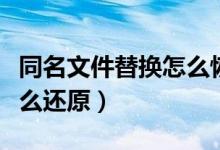 同名文件替换怎么恢复（把同名文件误替换怎么还原）