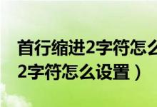 首行缩进2字符怎么设置是几厘米（首行缩进2字符怎么设置）