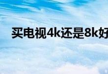 买电视4k还是8k好（4k电视是什么意思）