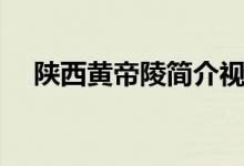 陕西黄帝陵简介视频（陕西黄帝陵简介）