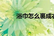 浴巾怎么裹成衣服（浴巾怎么裹）