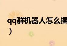 qq群机器人怎么操作（qq群机器人怎么弄的）