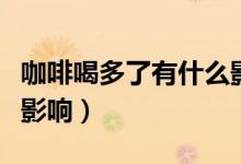 咖啡喝多了有什么影响没（咖啡喝多了有什么影响）