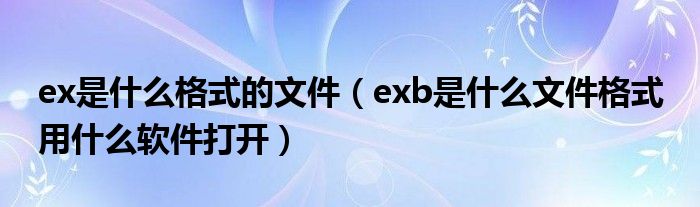 ex是什么格式的文件（exb是什么文件格式 用什么软件打开）