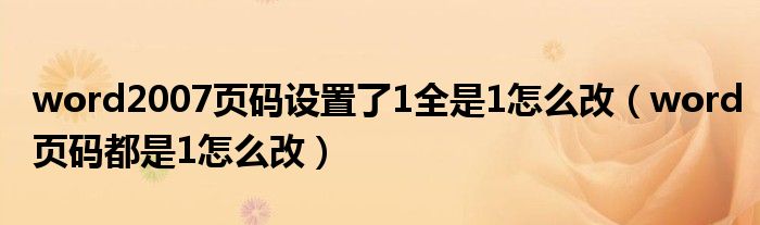 word2007页码设置了1全是1怎么改（word页码都是1怎么改）