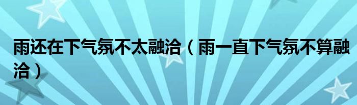 雨还在下气氛不太融洽（雨一直下气氛不算融洽）