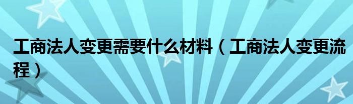 工商法人变更需要什么材料（工商法人变更流程）