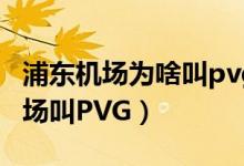 浦东机场为啥叫pvg（为什么上海浦东国际机场叫PVG）