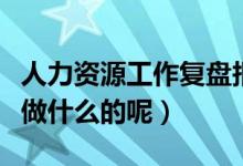 人力资源工作复盘报告（人力资源工作具体是做什么的呢）