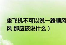 坐飞机不可以说一路顺风吗?（坐飞机是不是不能说一路顺风 那应该说什么）