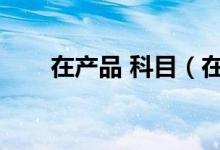 在产品 科目（在产品会计科目代码）