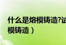 什么是熔模铸造?试述其工艺过程（什么是熔模铸造）