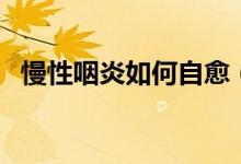 慢性咽炎如何自愈（慢性咽炎的自我疗法）