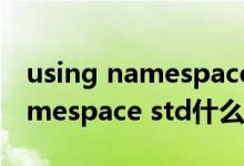 using namespace std有什么用（using namespace std什么意思）