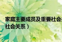 家庭主要成员及重要社会关系一览表（家庭主要成员及重要社会关系）