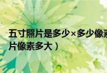 五寸照片是多少×多少像素（五寸的照片长宽是多少 一般照片像素多大）