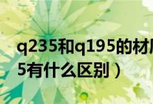 q235和q195的材质区别（Q195钢材和Q235有什么区别）