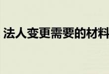 法人变更需要的材料（法人变更需要的资料）