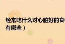 经常吃什么对心脏好的食物有哪些（吃什么对心脏好的食物有哪些）