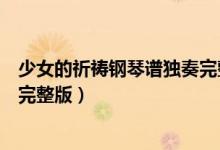 少女的祈祷钢琴谱独奏完整版视频（少女的祈祷钢琴谱独奏完整版）