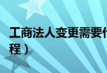 工商法人变更需要什么材料（工商法人变更流程）