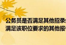 公务员是否满足其他招录条件怎么填（公务员填表中的是否满足该职位要求的其他报考条件是什么意思_）