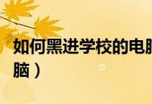 如何黑进学校的电脑知乎（如何黑进学校的电脑）