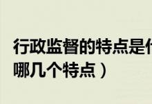 行政监督的特点是什么多选题（行政监督具有哪几个特点）