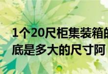 1个20尺柜集装箱的容量（1个20尺集装箱到底是多大的尺寸阿）