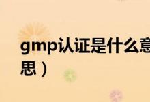 gmp认证是什么意思?（gmp认证是什么意思）