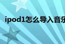 ipod1怎么导入音乐（ipod怎么导入歌曲）