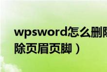 wpsword怎么删除页眉页脚（word怎么删除页眉页脚）