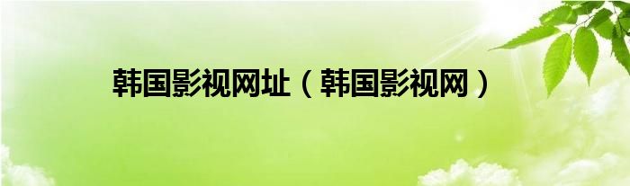 韩国影视网址（韩国影视网）