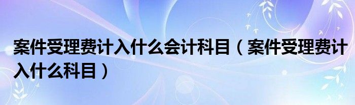 案件受理费计入什么会计科目（案件受理费计入什么科目）