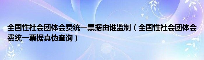 全国性社会团体会费统一票据由谁监制（全国性社会团体会费统一票据真伪查询）