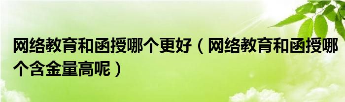 网络教育和函授哪个更好（网络教育和函授哪个含金量高呢）