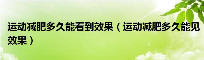 运动减肥多久能看到效果（运动减肥多久能见效果）