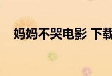 妈妈不哭电影 下载（妈妈不哭迅雷下载）