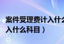 案件受理费计入什么会计科目（案件受理费计入什么科目）
