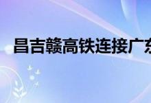 昌吉赣高铁连接广东吗（昌吉赣城际铁路）