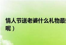 情人节送老婆什么礼物最好（情人节送老婆什么礼物有意义呢）
