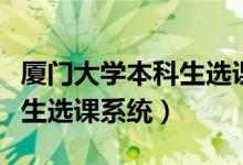 厦门大学本科生选课系统官网（厦门大学本科生选课系统）