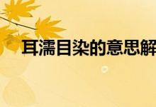 耳濡目染的意思解释（耳濡目染的意思）