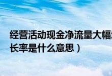 经营活动现金净流量大幅增加原因（经营活动现金净流量增长率是什么意思）
