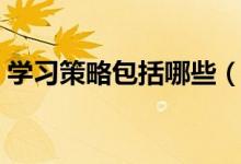 学习策略包括哪些（常用的学习策略有哪些）