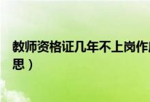 教师资格证几年不上岗作废（教师资格证有效期限是什么意思）