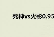 死神vs火影0.95（死神vs火影0 95）