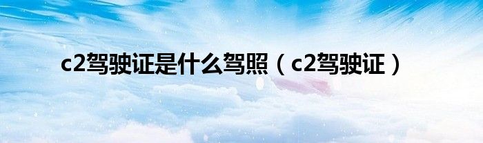 c2驾驶证是什么驾照（c2驾驶证）